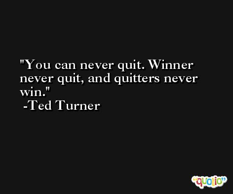 You can never quit. Winner never quit, and quitters never win. -Ted Turner