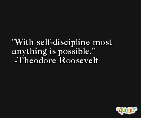 With self-discipline most anything is possible. -Theodore Roosevelt