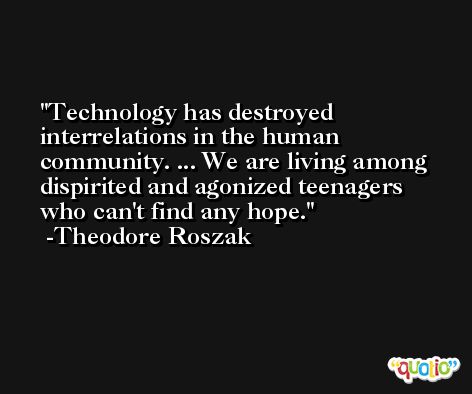 Technology has destroyed interrelations in the human community. ... We are living among dispirited and agonized teenagers who can't find any hope. -Theodore Roszak
