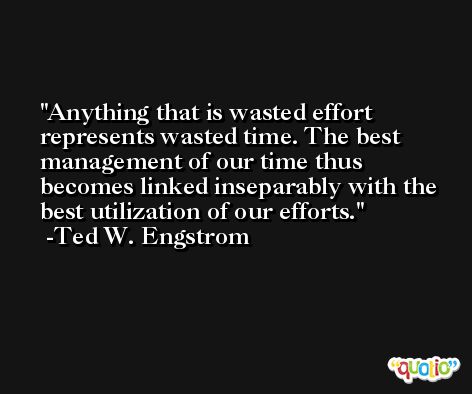 Anything that is wasted effort represents wasted time. The best management of our time thus becomes linked inseparably with the best utilization of our efforts. -Ted W. Engstrom