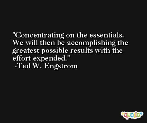 Concentrating on the essentials. We will then be accomplishing the greatest possible results with the effort expended. -Ted W. Engstrom