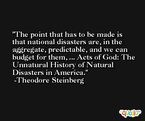The point that has to be made is that national disasters are, in the aggregate, predictable, and we can budget for them, ... Acts of God: The Unnatural History of Natural Disasters in America. -Theodore Steinberg