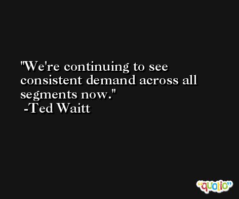 We're continuing to see consistent demand across all segments now. -Ted Waitt