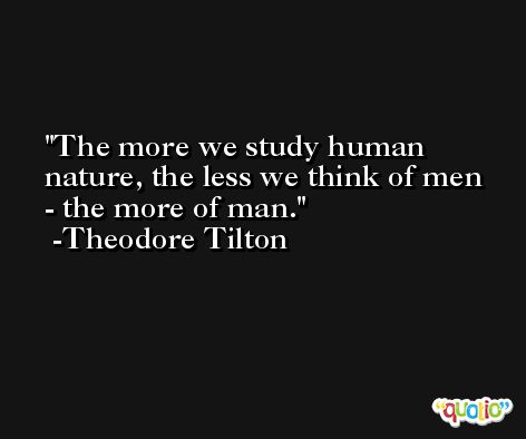 The more we study human nature, the less we think of men - the more of man. -Theodore Tilton