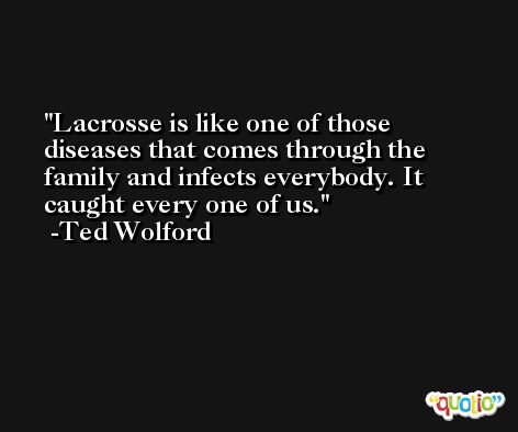 Lacrosse is like one of those diseases that comes through the family and infects everybody. It caught every one of us. -Ted Wolford