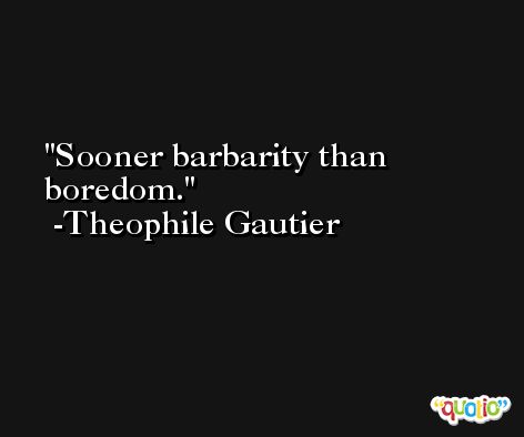 Sooner barbarity than boredom. -Theophile Gautier