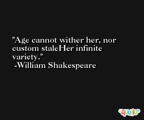 Age cannot wither her, nor custom staleHer infinite variety. -William Shakespeare