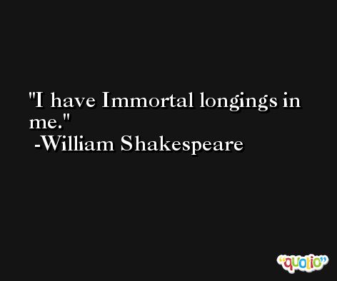 I have Immortal longings in me. -William Shakespeare