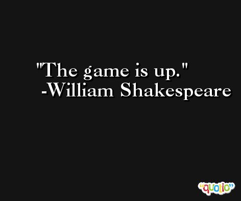 The game is up. -William Shakespeare