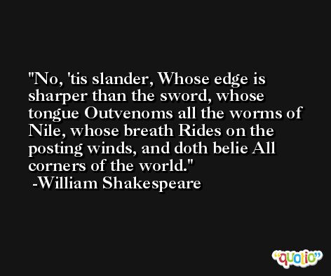 No, 'tis slander, Whose edge is sharper than the sword, whose tongue Outvenoms all the worms of Nile, whose breath Rides on the posting winds, and doth belie All corners of the world. -William Shakespeare