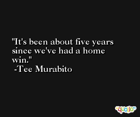 It's been about five years since we've had a home win. -Tee Murabito