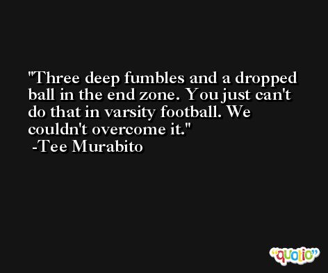 Three deep fumbles and a dropped ball in the end zone. You just can't do that in varsity football. We couldn't overcome it. -Tee Murabito