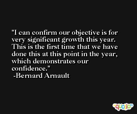 I can confirm our objective is for very significant growth this year. This is the first time that we have done this at this point in the year, which demonstrates our confidence. -Bernard Arnault