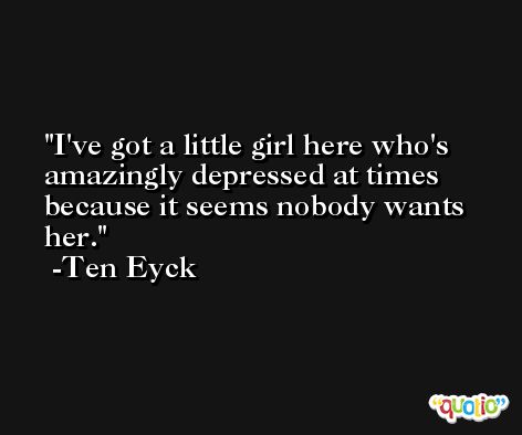 I've got a little girl here who's amazingly depressed at times because it seems nobody wants her. -Ten Eyck