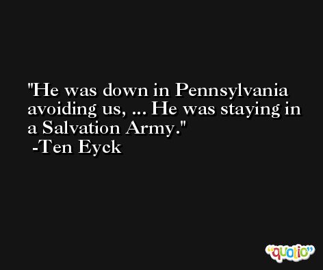 He was down in Pennsylvania avoiding us, ... He was staying in a Salvation Army. -Ten Eyck