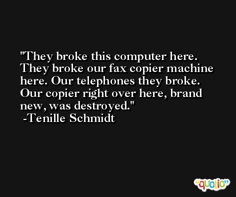They broke this computer here. They broke our fax copier machine here. Our telephones they broke. Our copier right over here, brand new, was destroyed. -Tenille Schmidt