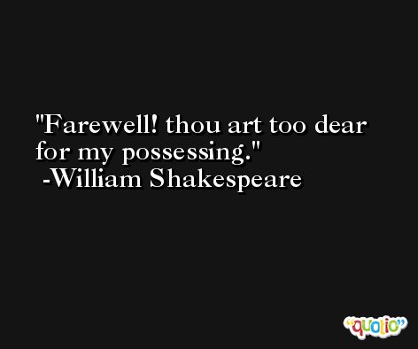 Farewell! thou art too dear for my possessing. -William Shakespeare