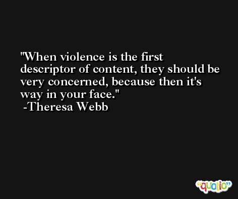 When violence is the first descriptor of content, they should be very concerned, because then it's way in your face. -Theresa Webb