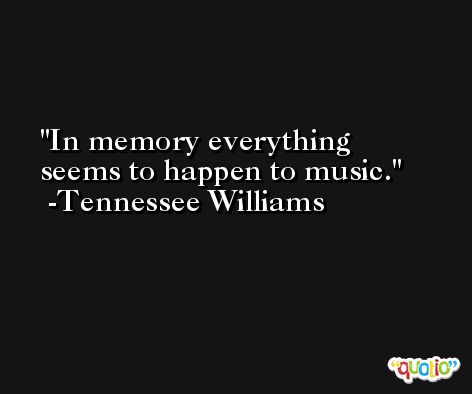 In memory everything seems to happen to music. -Tennessee Williams