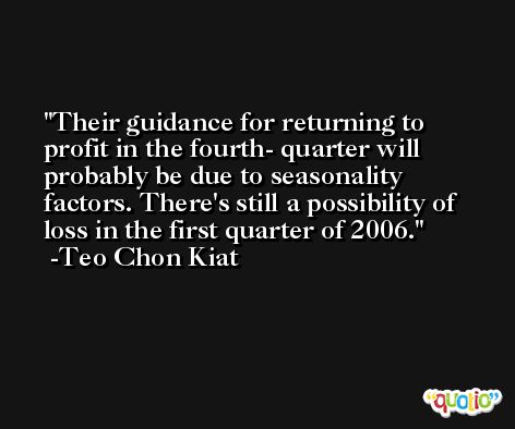 Their guidance for returning to profit in the fourth- quarter will probably be due to seasonality factors. There's still a possibility of loss in the first quarter of 2006. -Teo Chon Kiat