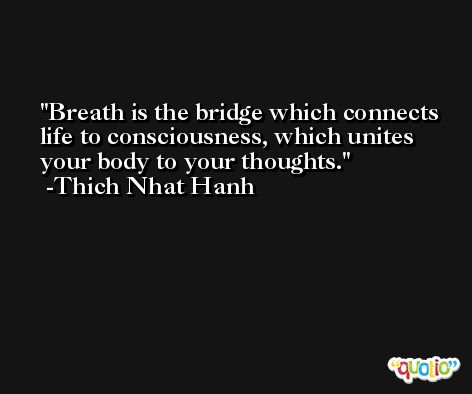 Breath is the bridge which connects life to consciousness, which unites your body to your thoughts. -Thich Nhat Hanh