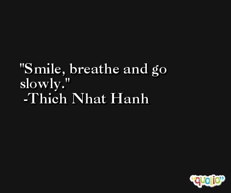 Smile, breathe and go slowly. -Thich Nhat Hanh