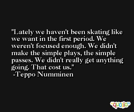 Lately we haven't been skating like we want in the first period. We weren't focused enough. We didn't make the simple plays, the simple passes. We didn't really get anything going. That cost us. -Teppo Numminen