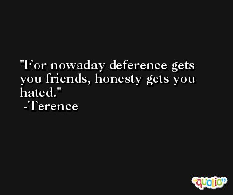 For nowaday deference gets you friends, honesty gets you hated. -Terence