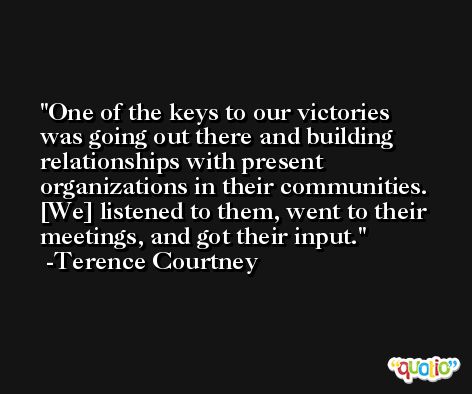 One of the keys to our victories was going out there and building relationships with present organizations in their communities. [We] listened to them, went to their meetings, and got their input. -Terence Courtney