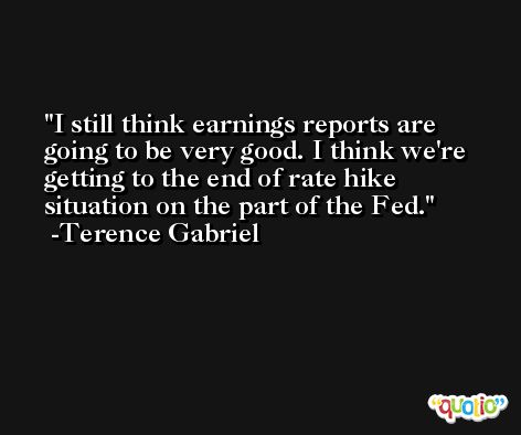 I still think earnings reports are going to be very good. I think we're getting to the end of rate hike situation on the part of the Fed. -Terence Gabriel
