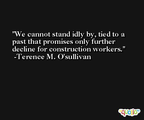 We cannot stand idly by, tied to a past that promises only further decline for construction workers. -Terence M. O'sullivan