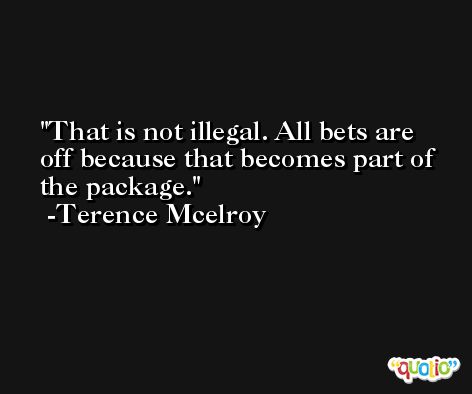 That is not illegal. All bets are off because that becomes part of the package. -Terence Mcelroy