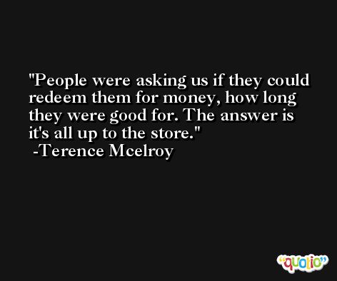 People were asking us if they could redeem them for money, how long they were good for. The answer is it's all up to the store. -Terence Mcelroy