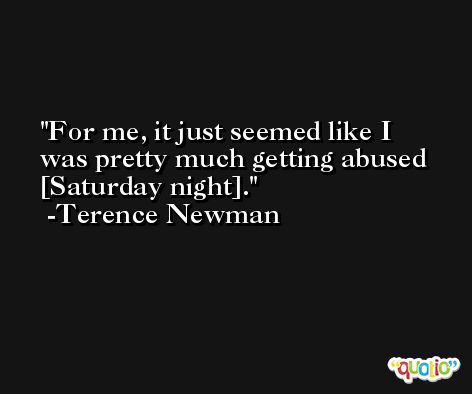 For me, it just seemed like I was pretty much getting abused [Saturday night]. -Terence Newman
