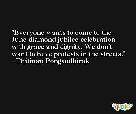 Everyone wants to come to the June diamond jubilee celebration with grace and dignity. We don't want to have protests in the streets. -Thitinan Pongsudhirak
