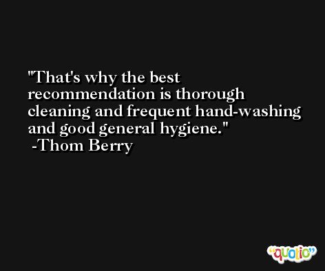 That's why the best recommendation is thorough cleaning and frequent hand-washing and good general hygiene. -Thom Berry