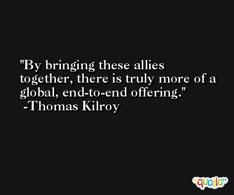 By bringing these allies together, there is truly more of a global, end-to-end offering. -Thomas Kilroy