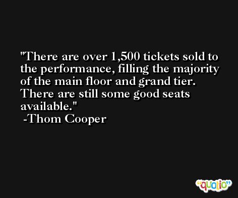 There are over 1,500 tickets sold to the performance, filling the majority of the main floor and grand tier. There are still some good seats available. -Thom Cooper