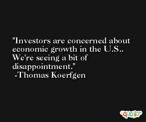 Investors are concerned about economic growth in the U.S.. We're seeing a bit of disappointment. -Thomas Koerfgen