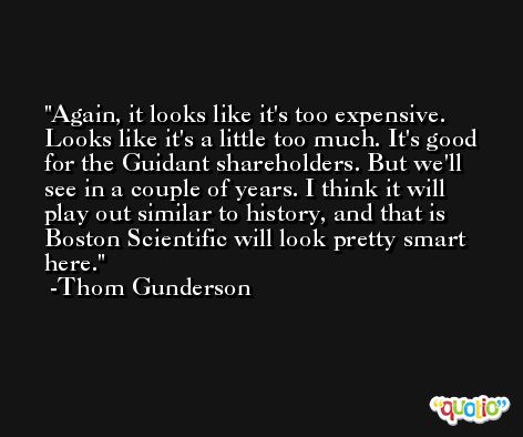 Again, it looks like it's too expensive. Looks like it's a little too much. It's good for the Guidant shareholders. But we'll see in a couple of years. I think it will play out similar to history, and that is Boston Scientific will look pretty smart here. -Thom Gunderson