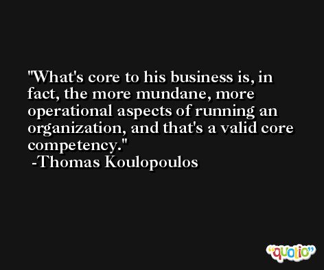 What's core to his business is, in fact, the more mundane, more operational aspects of running an organization, and that's a valid core competency. -Thomas Koulopoulos