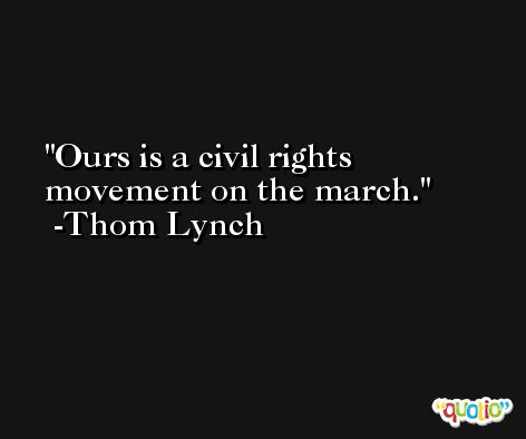 Ours is a civil rights movement on the march. -Thom Lynch
