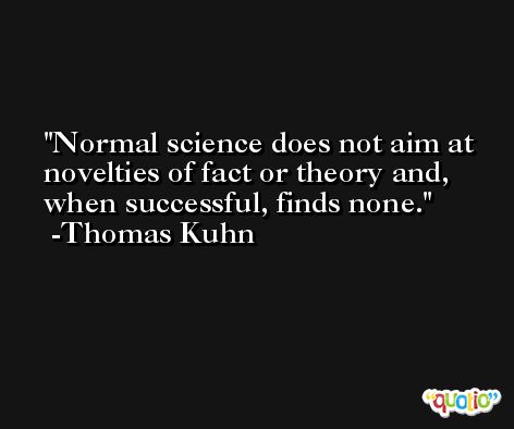 Normal science does not aim at novelties of fact or theory and, when successful, finds none. -Thomas Kuhn