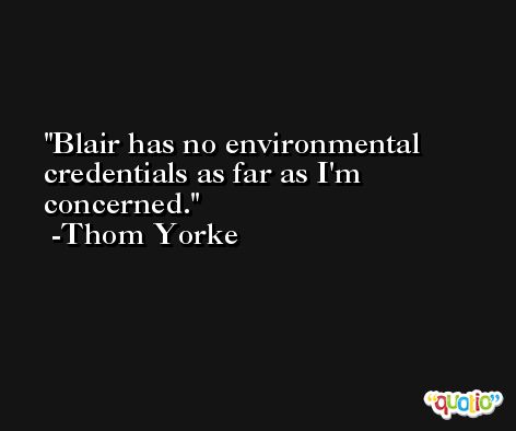 Blair has no environmental credentials as far as I'm concerned. -Thom Yorke