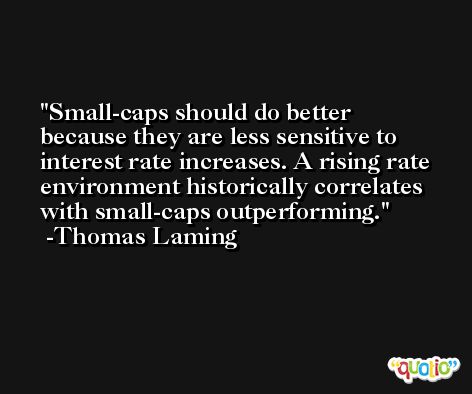 Small-caps should do better because they are less sensitive to interest rate increases. A rising rate environment historically correlates with small-caps outperforming. -Thomas Laming