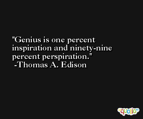 Genius is one percent inspiration and ninety-nine percent perspiration. -Thomas A. Edison