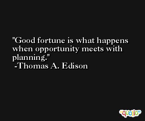 Good fortune is what happens when opportunity meets with planning. -Thomas A. Edison