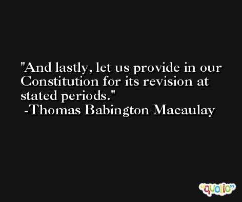 And lastly, let us provide in our Constitution for its revision at stated periods. -Thomas Babington Macaulay