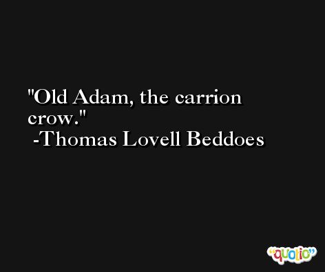 Old Adam, the carrion crow. -Thomas Lovell Beddoes