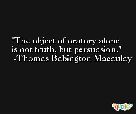 The object of oratory alone is not truth, but persuasion. -Thomas Babington Macaulay